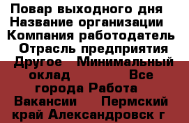 Повар выходного дня › Название организации ­ Компания-работодатель › Отрасль предприятия ­ Другое › Минимальный оклад ­ 10 000 - Все города Работа » Вакансии   . Пермский край,Александровск г.